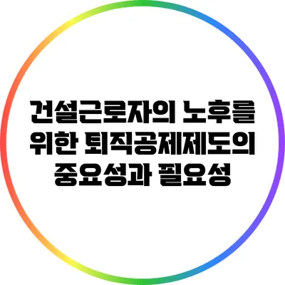 건설근로자의 노후를 위한 퇴직공제제도의 중요성과 필요성