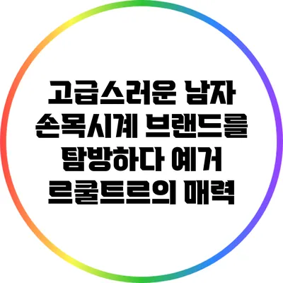 고급스러운 남자 손목시계 브랜드를 탐방하다: 예거 르쿨트르의 매력