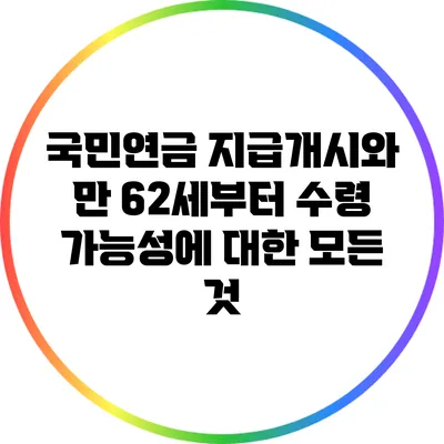 국민연금 지급개시와 만 62세부터 수령 가능성에 대한 모든 것