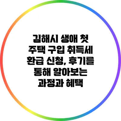 김해시 생애 첫 주택 구입 취득세 환급 신청, 후기를 통해 알아보는 과정과 혜택