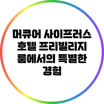 머큐어 사이프러스 호텔 프리빌리지 룸에서의 특별한 경험