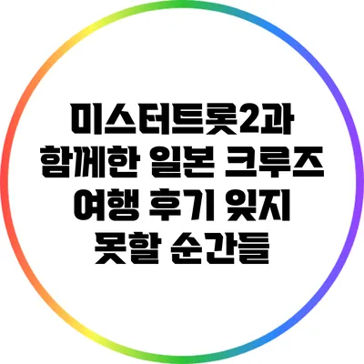미스터트롯2과 함께한 일본 크루즈 여행 후기: 잊지 못할 순간들