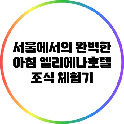 서울에서의 완벽한 아침: 엘리에나호텔 조식 체험기