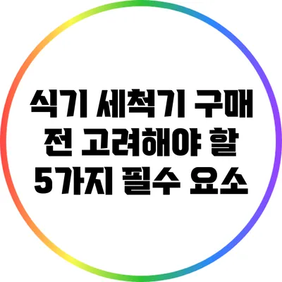 식기 세척기 구매 전 고려해야 할 5가지 필수 요소