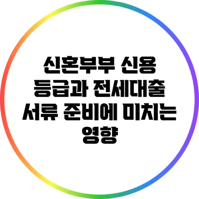 신혼부부 신용 등급과 전세대출 서류 준비에 미치는 영향