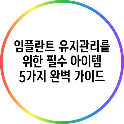 임플란트 유지관리를 위한 필수 아이템 5가지 완벽 가이드