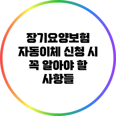 장기요양보험 자동이체 신청 시 꼭 알아야 할 사항들