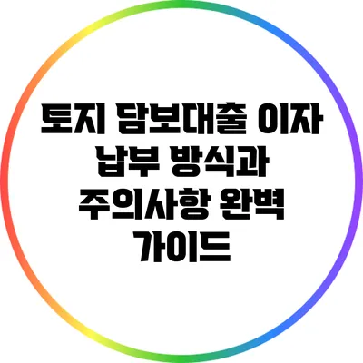 토지 담보대출 이자 납부 방식과 주의사항 완벽 가이드
