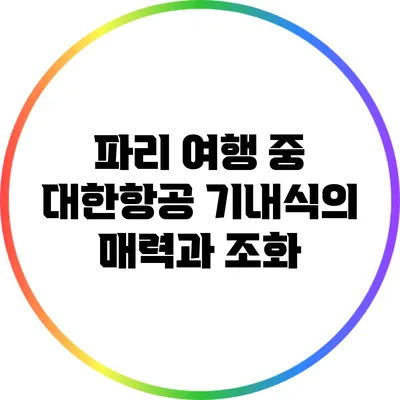 파리 여행 중 대한항공 기내식의 매력과 조화