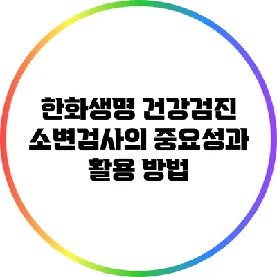 한화생명 건강검진 소변검사의 중요성과 활용 방법
