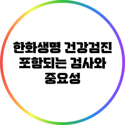 한화생명 건강검진: 포함되는 검사와 중요성