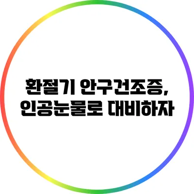 환절기 안구건조증, 인공눈물로 대비하자