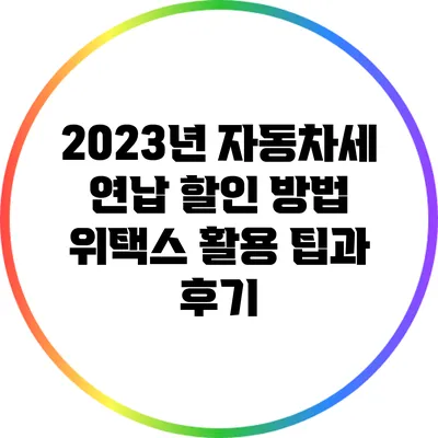 2023년 자동차세 연납 할인 방법: 위택스 활용 팁과 후기