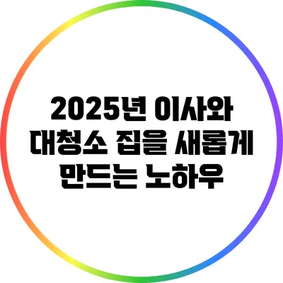 2025년 이사와 대청소: 집을 새롭게 만드는 노하우