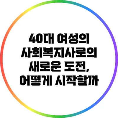 40대 여성의 사회복지사로의 새로운 도전, 어떻게 시작할까?