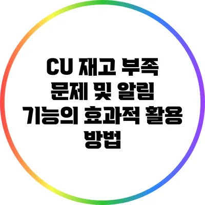 CU 재고 부족 문제 및 알림 기능의 효과적 활용 방법