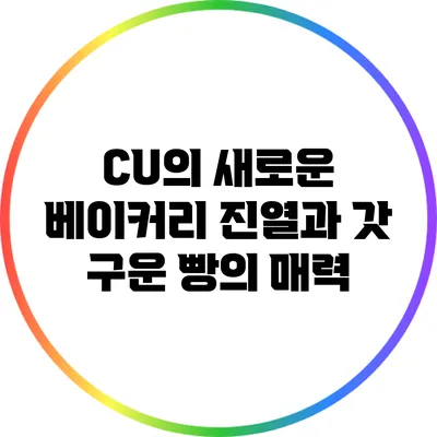 CU의 새로운 베이커리 진열과 갓 구운 빵의 매력