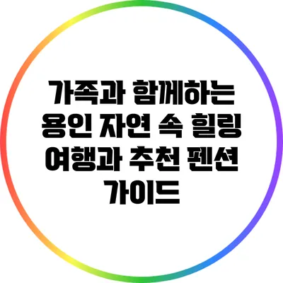 가족과 함께하는 용인 자연 속 힐링 여행과 추천 펜션 가이드