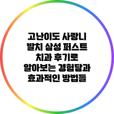 고난이도 사랑니 발치: 삼성 퍼스트 치과 후기로 알아보는 경험담과 효과적인 방법들
