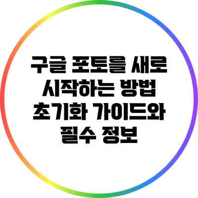 구글 포토를 새로 시작하는 방법: 초기화 가이드와 필수 정보
