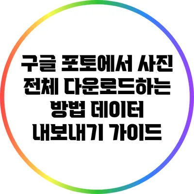 구글 포토에서 사진 전체 다운로드하는 방법: 데이터 내보내기 가이드