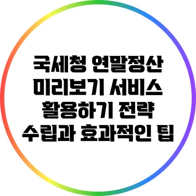 국세청 연말정산 미리보기 서비스 활용하기: 전략 수립과 효과적인 팁