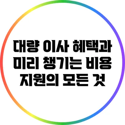 대량 이사 혜택과 미리 챙기는 비용 지원의 모든 것