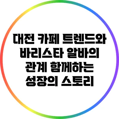 대전 카페 트렌드와 바리스타 알바의 관계: 함께하는 성장의 스토리