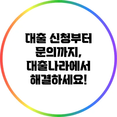대출 신청부터 문의까지, 대출나라에서 해결하세요!