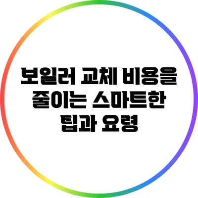 보일러 교체 비용을 줄이는 스마트한 팁과 요령