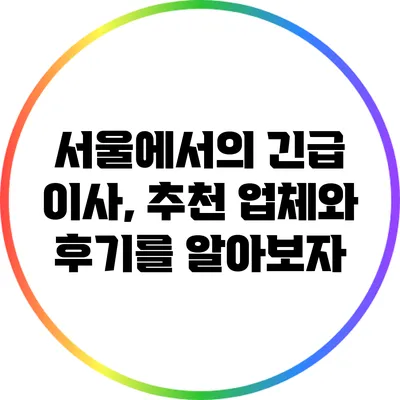 서울에서의 긴급 이사, 추천 업체와 후기를 알아보자