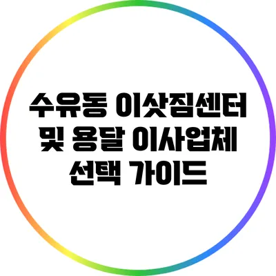 수유동 이삿짐센터 및 용달 이사업체 선택 가이드