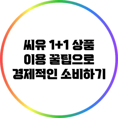 씨유 1+1 상품 이용 꿀팁으로 경제적인 소비하기