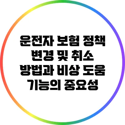 운전자 보험 정책 변경 및 취소 방법과 비상 도움 기능의 중요성