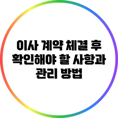 이사 계약 체결 후 확인해야 할 사항과 관리 방법