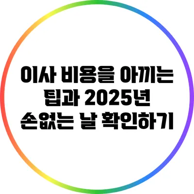 이사 비용을 아끼는 팁과 2025년 손없는 날 확인하기