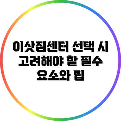 이삿짐센터 선택 시 고려해야 할 필수 요소와 팁