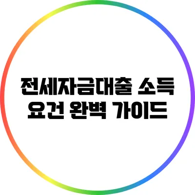 전세자금대출 소득 요건 완벽 가이드