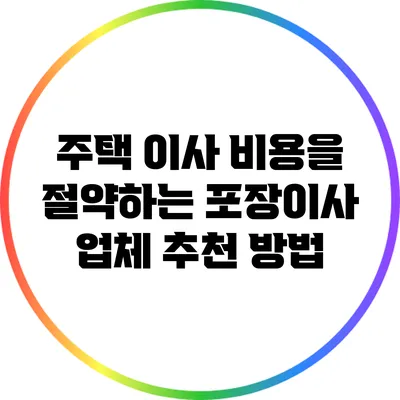 주택 이사 비용을 절약하는 포장이사 업체 추천 방법