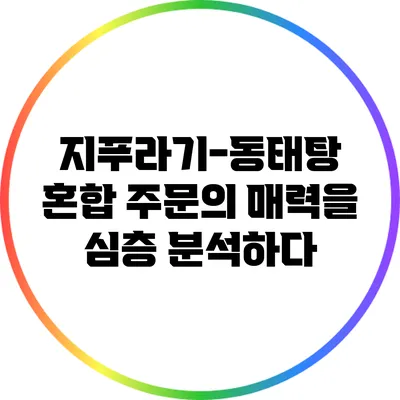 지푸라기-동태탕 혼합 주문의 매력을 심층 분석하다