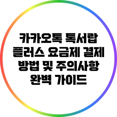 카카오톡 톡서랍 플러스 요금제: 결제 방법 및 주의사항 완벽 가이드