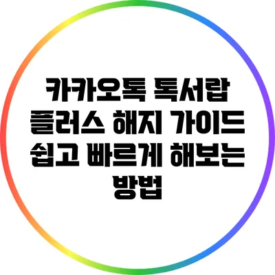 카카오톡 톡서랍 플러스 해지 가이드: 쉽고 빠르게 해보는 방법