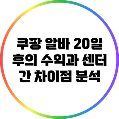 쿠팡 알바 20일 후의 수익과 센터 간 차이점 분석