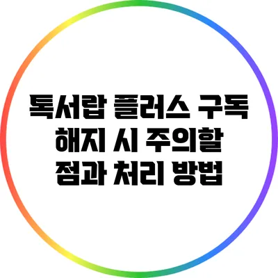 톡서랍 플러스 구독 해지 시 주의할 점과 처리 방법