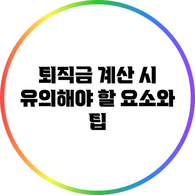 퇴직금 계산 시 유의해야 할 요소와 팁