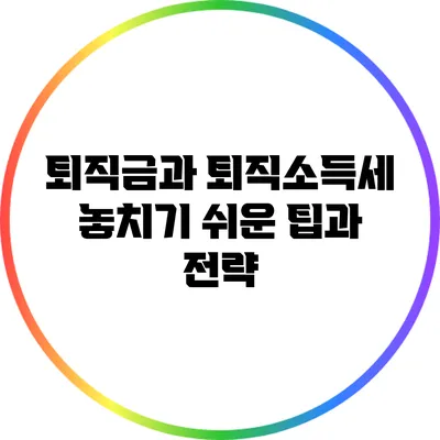 퇴직금과 퇴직소득세: 놓치기 쉬운 팁과 전략