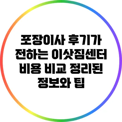 포장이사 후기가 전하는 이삿짐센터 비용 비교: 정리된 정보와 팁