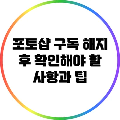 포토샵 구독 해지 후 확인해야 할 사항과 팁