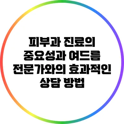 피부과 진료의 중요성과 여드름 전문가와의 효과적인 상담 방법