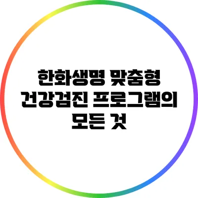 한화생명 맞춤형 건강검진 프로그램의 모든 것